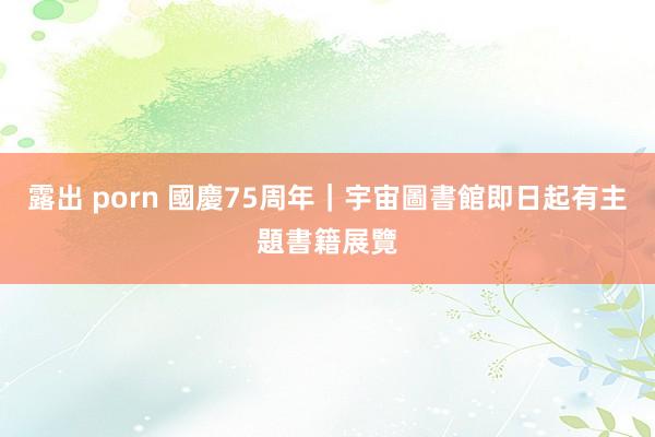 露出 porn 國慶75周年|宇宙圖書館即日起有主題書籍展覽