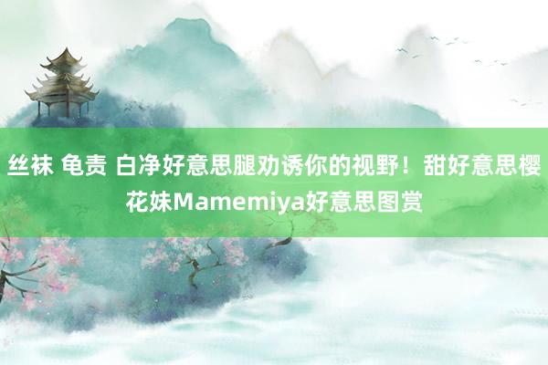 丝袜 龟责 白净好意思腿劝诱你的视野!甜好意思樱花妹Mamemiya好意思图赏