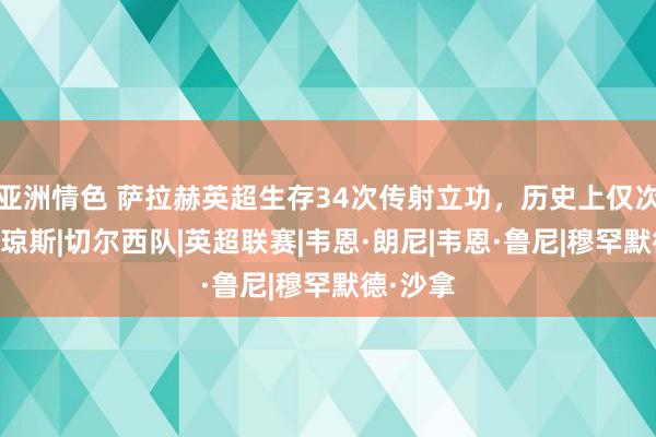 亚洲情色 萨拉赫英超生存34次传射立功,历史上仅次于鲁尼|琼斯|切尔西队|英超联赛|韦恩·朗尼|韦恩·鲁尼|穆罕默德·沙拿