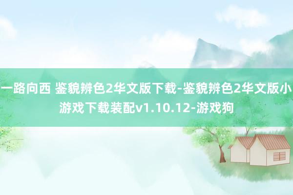 一路向西 鉴貌辨色2华文版下载-鉴貌辨色2华文版小游戏下载装配v1.10.12-游戏狗