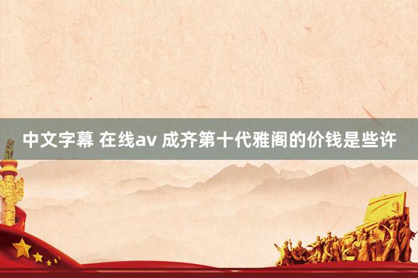 中文字幕 在线av 成齐第十代雅阁的价钱是些许