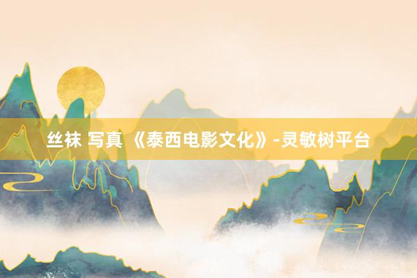 丝袜 写真 《泰西电影文化》-灵敏树平台
