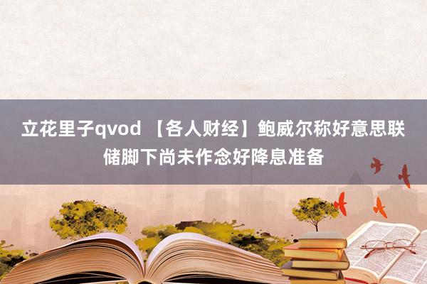 立花里子qvod 【各人财经】鲍威尔称好意思联储脚下尚未作念好降息准备