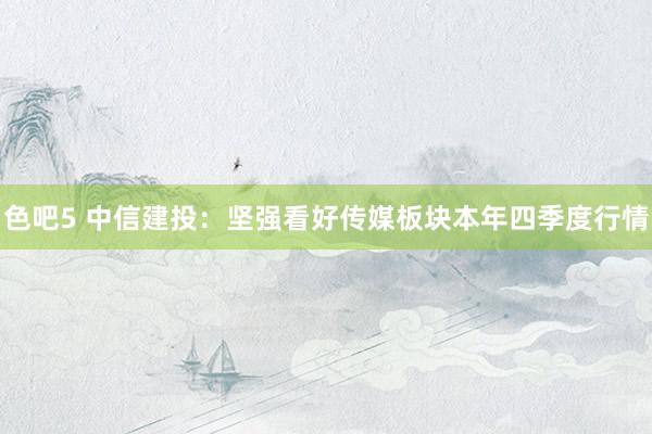 色吧5 中信建投：坚强看好传媒板块本年四季度行情