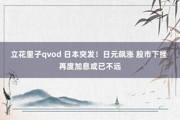 立花里子qvod 日本突发！日元飙涨 股市下挫 再度加息或已不远