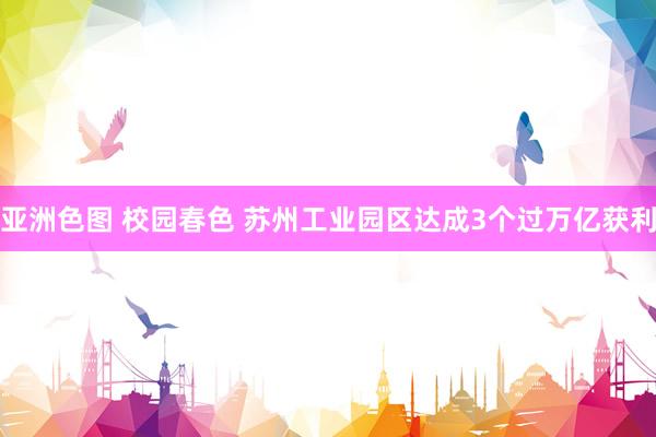 亚洲色图 校园春色 苏州工业园区达成3个过万亿获利