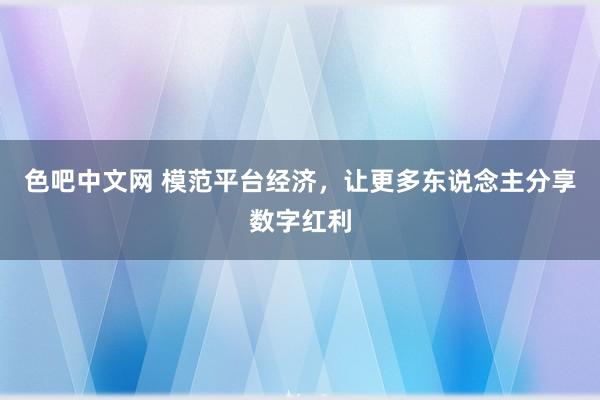 色吧中文网 模范平台经济，让更多东说念主分享数字红利