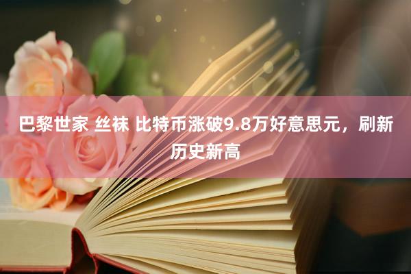巴黎世家 丝袜 比特币涨破9.8万好意思元，刷新历史新高