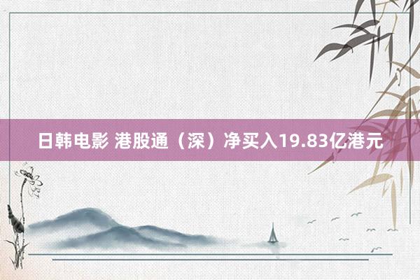 日韩电影 港股通（深）净买入19.83亿港元