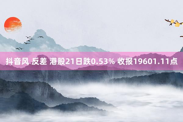 抖音风 反差 港股21日跌0.53% 收报19601.11点