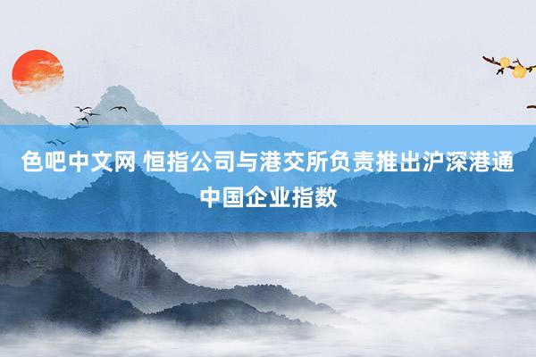 色吧中文网 恒指公司与港交所负责推出沪深港通中国企业指数