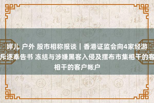 婷儿 户外 股市相称报谈｜香港证监会向4家经游记发出斥逐奉告书 冻结与涉嫌黑客入侵及摆布市集相干的客户帐户