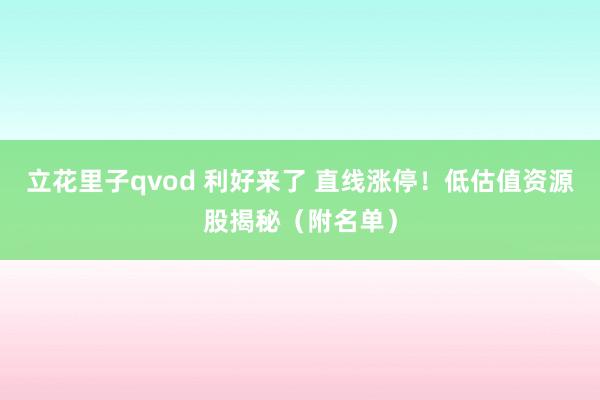 立花里子qvod 利好来了 直线涨停！低估值资源股揭秘（附名单）