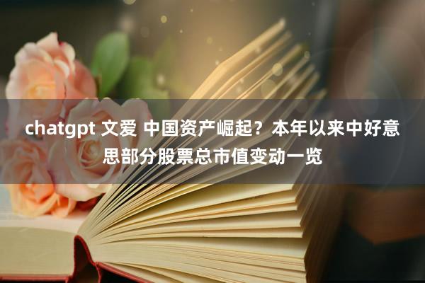 chatgpt 文爱 中国资产崛起？本年以来中好意思部分股票总市值变动一览