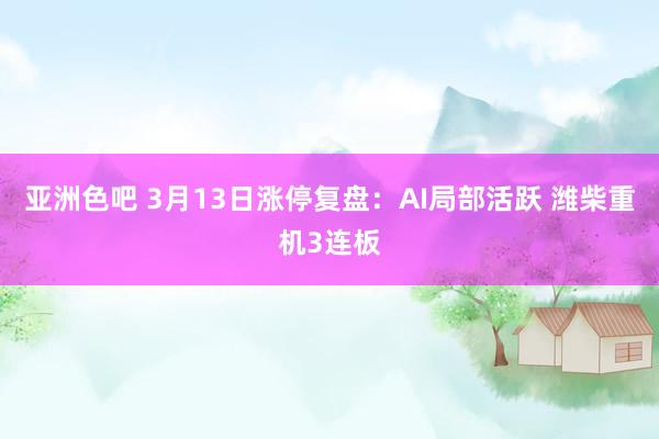 亚洲色吧 3月13日涨停复盘:AI局部活跃 潍柴重机3连板