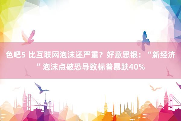 色吧5 比互联网泡沫还严重？好意思银：“新经济”泡沫点破恐导致标普暴跌40%