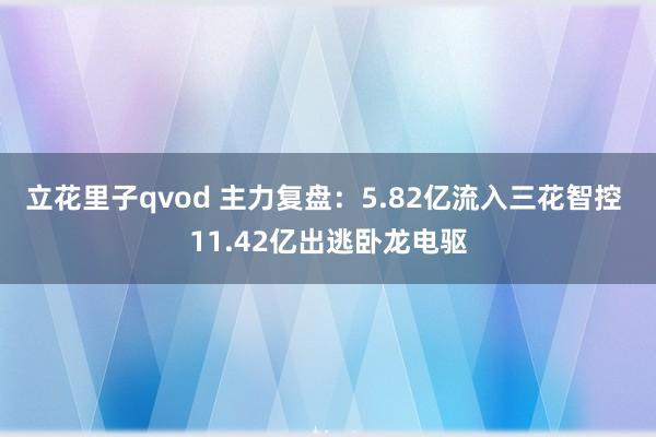 立花里子qvod 主力复盘：5.82亿流入三花智控 11.42亿出逃卧龙电驱