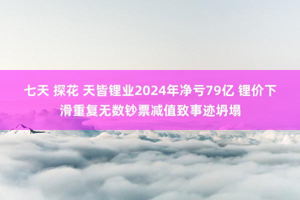 七天 探花 天皆锂业2024年净亏79亿 锂价下滑重复无数钞票减值致事迹坍塌